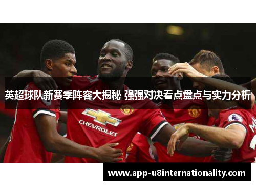 英超球队新赛季阵容大揭秘 强强对决看点盘点与实力分析