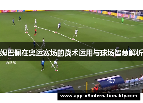 姆巴佩在奥运赛场的战术运用与球场智慧解析
