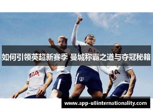 如何引领英超新赛季 曼城称霸之道与夺冠秘籍