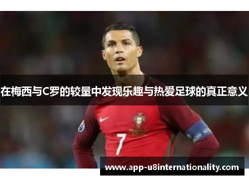 在梅西与C罗的较量中发现乐趣与热爱足球的真正意义