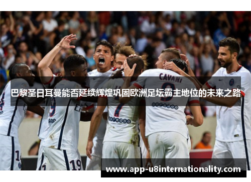 巴黎圣日耳曼能否延续辉煌巩固欧洲足坛霸主地位的未来之路