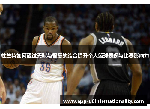 杜兰特如何通过天赋与智慧的结合提升个人篮球表现与比赛影响力
