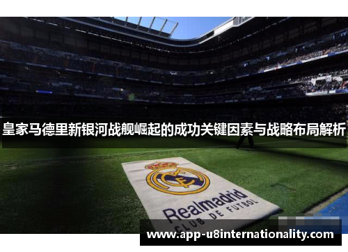 皇家马德里新银河战舰崛起的成功关键因素与战略布局解析