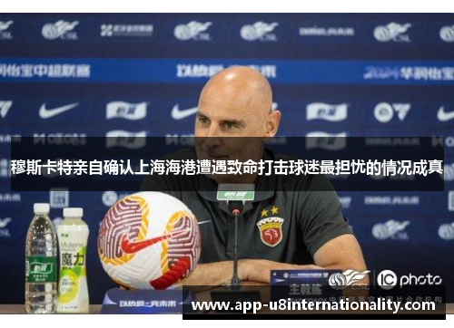 穆斯卡特亲自确认上海海港遭遇致命打击球迷最担忧的情况成真