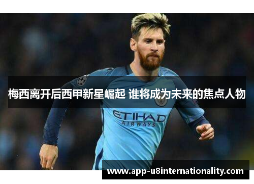 梅西离开后西甲新星崛起 谁将成为未来的焦点人物