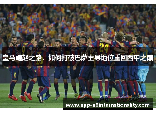 皇马崛起之路：如何打破巴萨主导地位重回西甲之巅