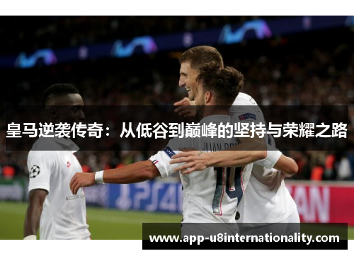 皇马逆袭传奇：从低谷到巅峰的坚持与荣耀之路