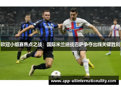 欧冠小组赛焦点之战：国际米兰迎战巴萨争夺出线关键胜利