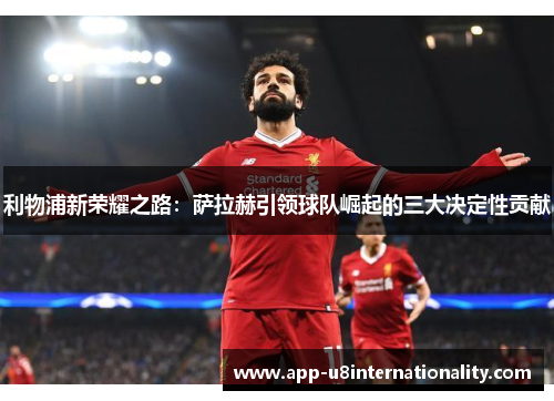 利物浦新荣耀之路：萨拉赫引领球队崛起的三大决定性贡献