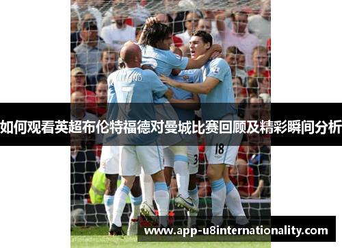 如何观看英超布伦特福德对曼城比赛回顾及精彩瞬间分析