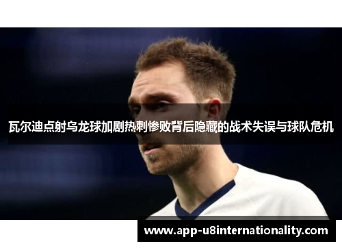 瓦尔迪点射乌龙球加剧热刺惨败背后隐藏的战术失误与球队危机