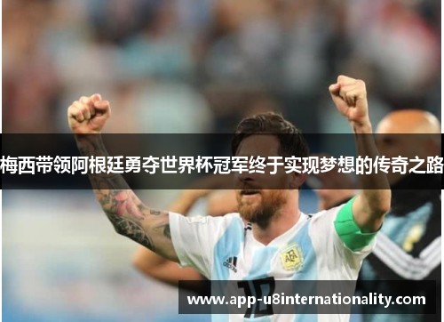 梅西带领阿根廷勇夺世界杯冠军终于实现梦想的传奇之路