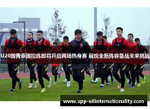 U20国青泰国拉练即将开启两场热身赛 展现全新阵容备战未来挑战