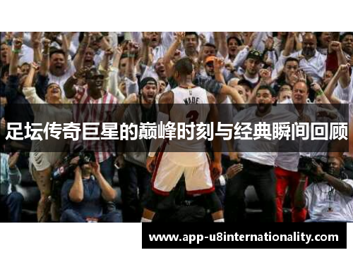 足坛传奇巨星的巅峰时刻与经典瞬间回顾