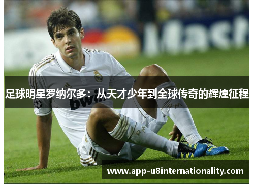 足球明星罗纳尔多：从天才少年到全球传奇的辉煌征程