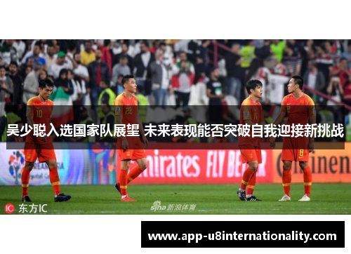 吴少聪入选国家队展望 未来表现能否突破自我迎接新挑战