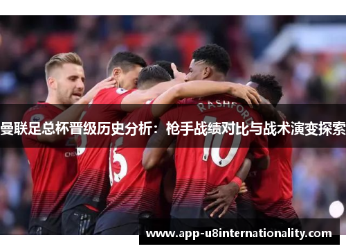 曼联足总杯晋级历史分析：枪手战绩对比与战术演变探索