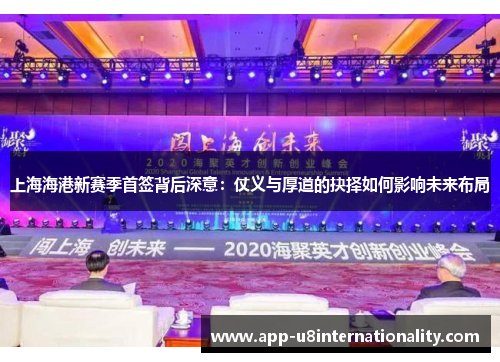 上海海港新赛季首签背后深意：仗义与厚道的抉择如何影响未来布局