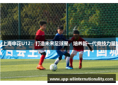 上海申花U12：打造未来足球星，培养新一代竞技力量