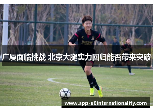 广厦面临挑战 北京大腿实力回归能否带来突破