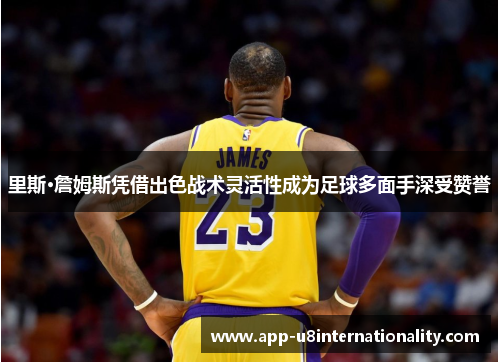 里斯·詹姆斯凭借出色战术灵活性成为足球多面手深受赞誉