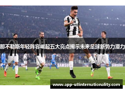 那不勒斯年轻阵容崛起五大亮点揭示未来足球新势力潜力