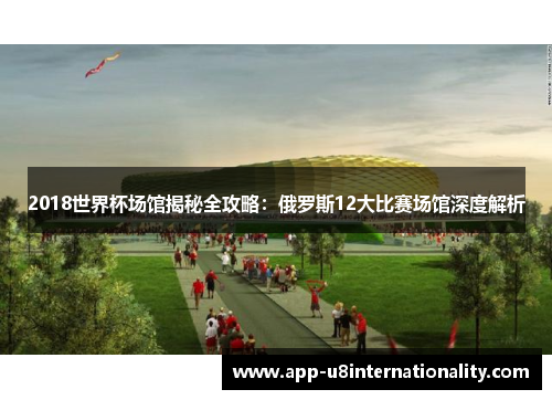 2018世界杯场馆揭秘全攻略：俄罗斯12大比赛场馆深度解析