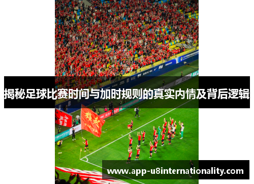 揭秘足球比赛时间与加时规则的真实内情及背后逻辑