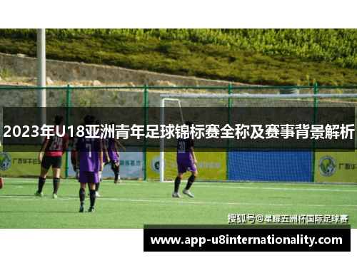 2023年U18亚洲青年足球锦标赛全称及赛事背景解析