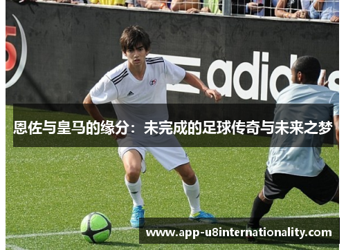 恩佐与皇马的缘分：未完成的足球传奇与未来之梦