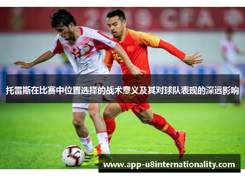 托雷斯在比赛中位置选择的战术意义及其对球队表现的深远影响