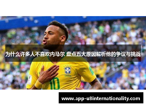 为什么许多人不喜欢内马尔 盘点五大原因解析他的争议与挑战