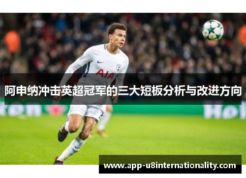 阿申纳冲击英超冠军的三大短板分析与改进方向